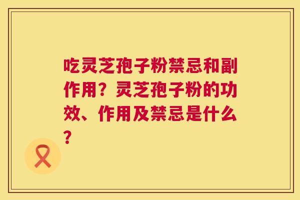 吃灵芝孢子粉禁忌和副作用?灵芝孢子粉的功效、作用及禁忌是什么? 第1张 吃灵芝孢子粉禁忌和副作用?灵芝孢子粉的功效、作用及禁忌是什么? 第1张