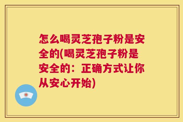 怎么喝灵芝孢子粉是安全的(喝灵芝孢子粉是安全的:正确方式让你从安心开始) 第1张 怎么喝灵芝孢子粉是安全的(喝灵芝孢子粉是安全的:正确方式让你从安心开始) 第1张