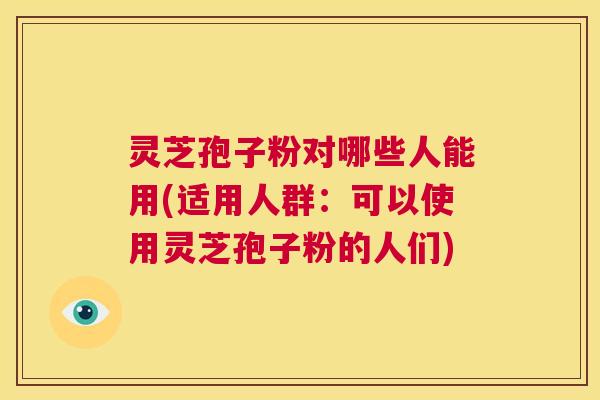 灵芝孢子粉对哪些人能用(适用人群:可以使用灵芝孢子粉的人们) 第1张 灵芝孢子粉对哪些人能用(适用人群:可以使用灵芝孢子粉的人们) 第1张