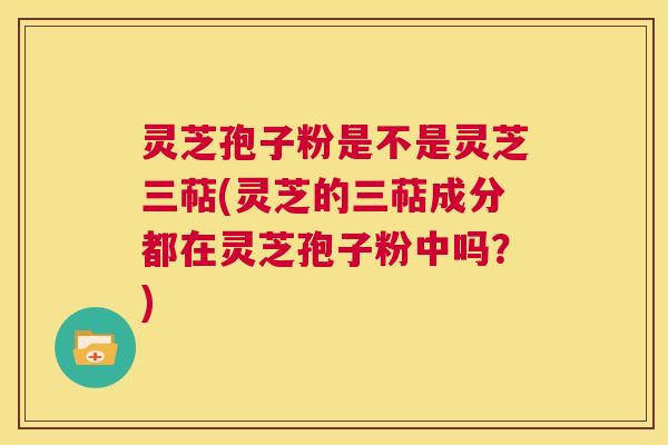 灵芝孢子粉是不是灵芝三萜(灵芝的三萜成分都在灵芝孢子粉中吗?) 第1张 灵芝孢子粉是不是灵芝三萜(灵芝的三萜成分都在灵芝孢子粉中吗?) 第1张