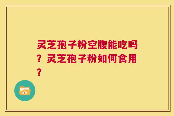 灵芝孢子粉空腹能吃吗?灵芝孢子粉如何食用? 第1张 灵芝孢子粉空腹能吃吗?灵芝孢子粉如何食用? 第1张