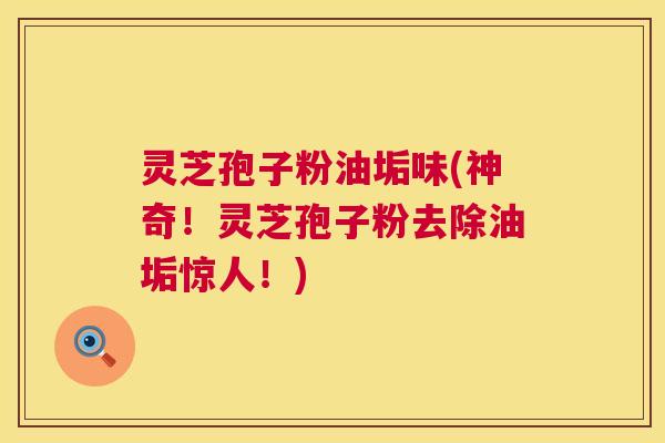 灵芝孢子粉油垢味(神奇!灵芝孢子粉去除油垢惊人!) 第1张 灵芝孢子粉油垢味(神奇!灵芝孢子粉去除油垢惊人!) 第1张