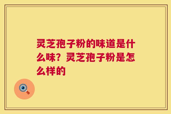 灵芝孢子粉的味道是什么味?灵芝孢子粉是怎么样的 第1张 灵芝孢子粉的味道是什么味?灵芝孢子粉是怎么样的 第1张