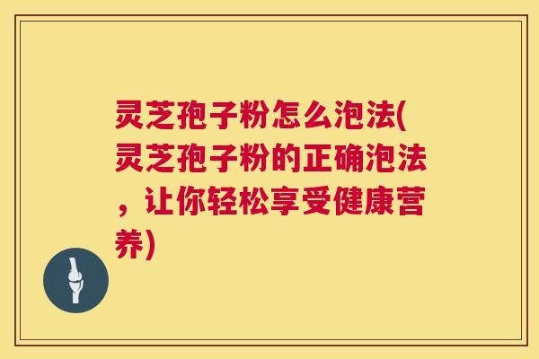 灵芝孢子粉怎么泡法(灵芝孢子粉的正确泡法,让你轻松享受健康营养) 第1张 灵芝孢子粉怎么泡法(灵芝孢子粉的正确泡法,让你轻松享受健康营养) 第1张