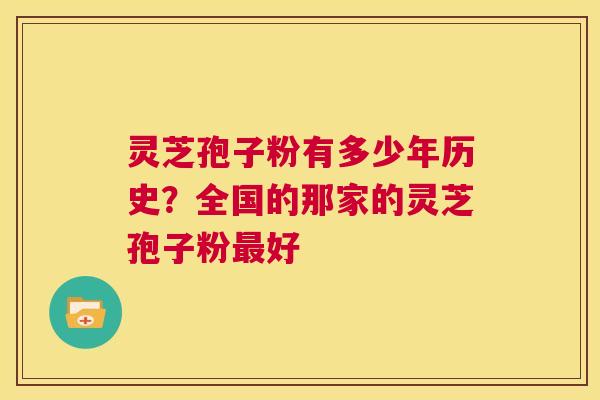 灵芝孢子粉有多少年历史?全国的那家的灵芝孢子粉最好 第1张 灵芝孢子粉有多少年历史?全国的那家的灵芝孢子粉最好 第1张