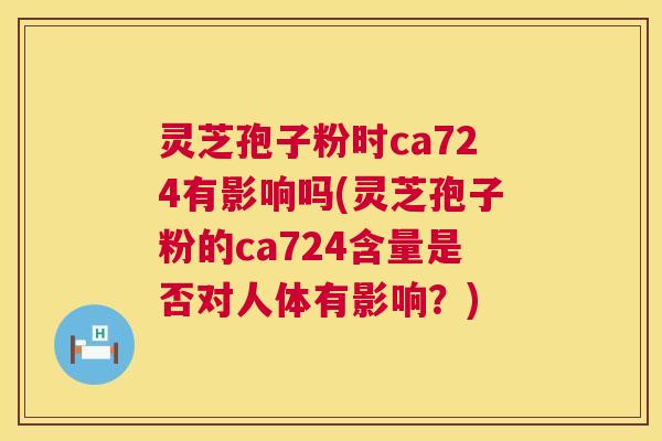 灵芝孢子粉时ca724有影响吗(灵芝孢子粉的ca724含量是否对人体有影响?) 第1张 灵芝孢子粉时ca724有影响吗(灵芝孢子粉的ca724含量是否对人体有影响?) 第1张