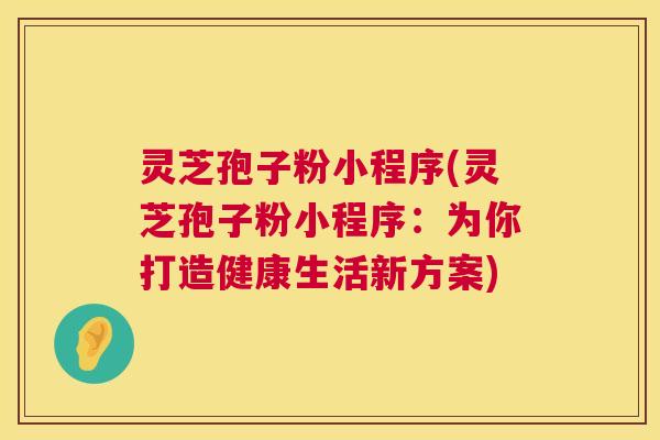 灵芝孢子粉小程序(灵芝孢子粉小程序:为你打造健康生活新方案) 第1张 灵芝孢子粉小程序(灵芝孢子粉小程序:为你打造健康生活新方案) 第1张