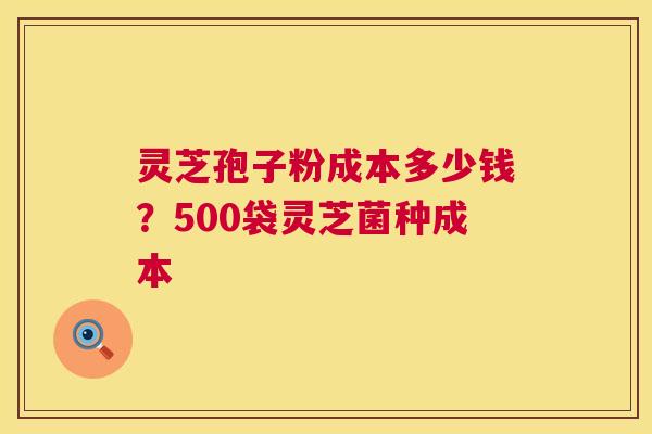 灵芝孢子粉成本多少钱？500袋灵芝菌种成本  第1张