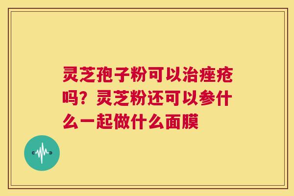 灵芝孢子粉可以治痤疮吗?灵芝粉还可以参什么一起做什么面膜 第1张 灵芝孢子粉可以治痤疮吗?灵芝粉还可以参什么一起做什么面膜 第1张