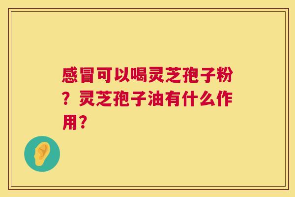 感冒可以喝灵芝孢子粉?灵芝孢子油有什么作用? 第1张 感冒可以喝灵芝孢子粉?灵芝孢子油有什么作用? 第1张
