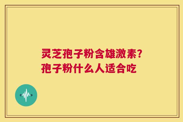 灵芝孢子粉含雄激素?孢子粉什么人适合吃 第1张 灵芝孢子粉含雄激素?孢子粉什么人适合吃 第1张