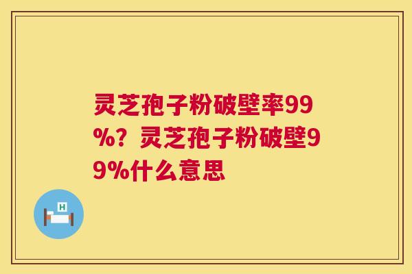 灵芝孢子粉破壁率99%?灵芝孢子粉破壁99%什么意思 第1张 灵芝孢子粉破壁率99%?灵芝孢子粉破壁99%什么意思 第1张