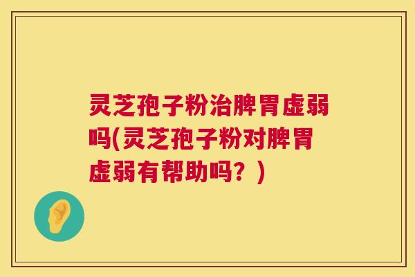 灵芝孢子粉治脾胃虚弱吗(灵芝孢子粉对脾胃虚弱有帮助吗?) 第1张 灵芝孢子粉治脾胃虚弱吗(灵芝孢子粉对脾胃虚弱有帮助吗?) 第1张