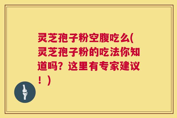 灵芝孢子粉空腹吃么(灵芝孢子粉的吃法你知道吗?这里有专家建议!) 第1张 灵芝孢子粉空腹吃么(灵芝孢子粉的吃法你知道吗?这里有专家建议!) 第1张
