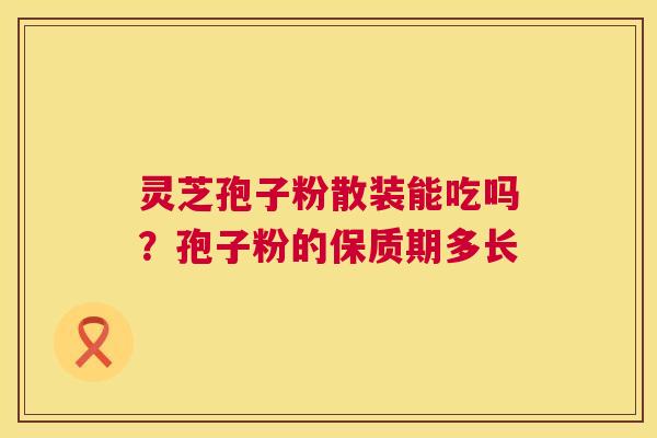 灵芝孢子粉散装能吃吗？孢子粉的保质期多长  第1张