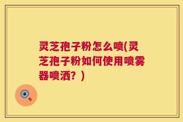 灵芝孢子粉怎么喷(灵芝孢子粉如何使用喷雾器喷洒?) 第1张 灵芝孢子粉怎么喷(灵芝孢子粉如何使用喷雾器喷洒?) 第1张