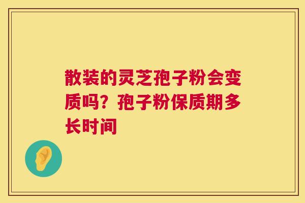 散装的灵芝孢子粉会变质吗?孢子粉保质期多长时间 第1张 散装的灵芝孢子粉会变质吗?孢子粉保质期多长时间 第1张