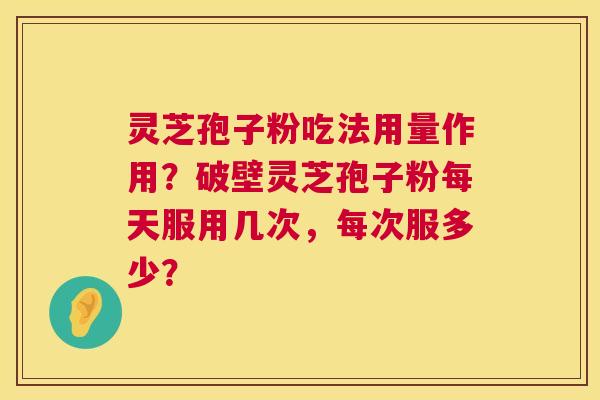 灵芝孢子粉吃法用量作用?破壁灵芝孢子粉每天服用几次,每次服多少? 第1张 灵芝孢子粉吃法用量作用?破壁灵芝孢子粉每天服用几次,每次服多少? 第1张