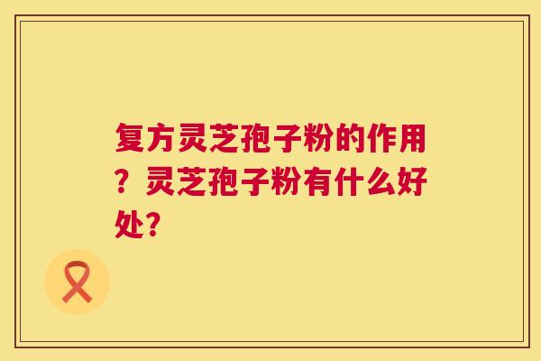 复方灵芝孢子粉的作用?灵芝孢子粉有什么好处? 第1张 复方灵芝孢子粉的作用?灵芝孢子粉有什么好处? 第1张