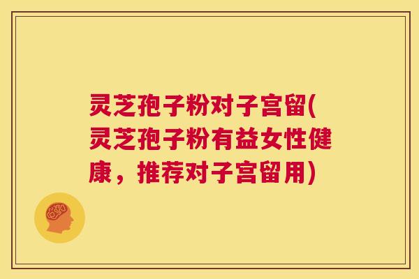 灵芝孢子粉对子宫留(灵芝孢子粉有益女性健康，推荐对子宫留用)  第1张