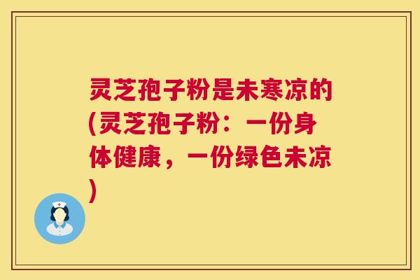 灵芝孢子粉是未寒凉的(灵芝孢子粉:一份身体健康,一份绿色未凉) 第1张 灵芝孢子粉是未寒凉的(灵芝孢子粉:一份身体健康,一份绿色未凉) 第1张