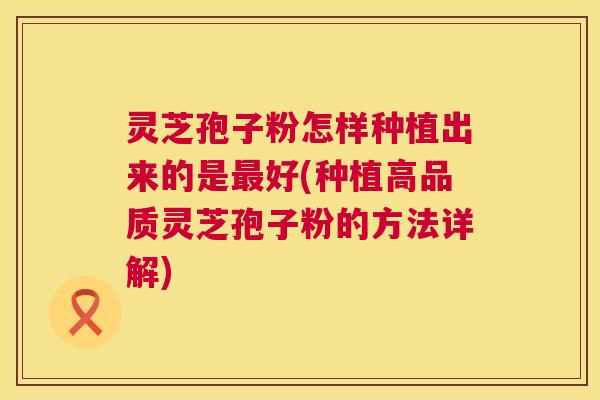 灵芝孢子粉怎样种植出来的是最好(种植高品质灵芝孢子粉的方法详解)  第1张