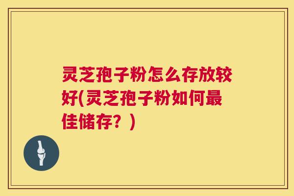 灵芝孢子粉怎么存放较好(灵芝孢子粉如何最佳储存?) 第1张 灵芝孢子粉怎么存放较好(灵芝孢子粉如何最佳储存?) 第1张