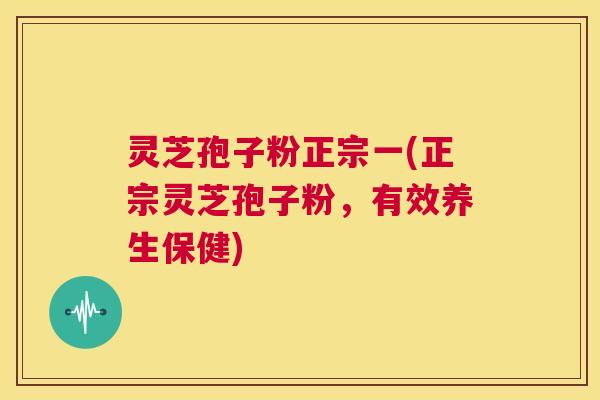 灵芝孢子粉正宗一(正宗灵芝孢子粉,有效养生保健) 第1张 灵芝孢子粉正宗一(正宗灵芝孢子粉,有效养生保健) 第1张