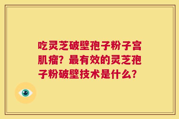 吃灵芝破壁孢子粉子宫肌瘤?最有效的灵芝孢子粉破壁技术是什么? 第1张 吃灵芝破壁孢子粉子宫肌瘤?最有效的灵芝孢子粉破壁技术是什么? 第1张