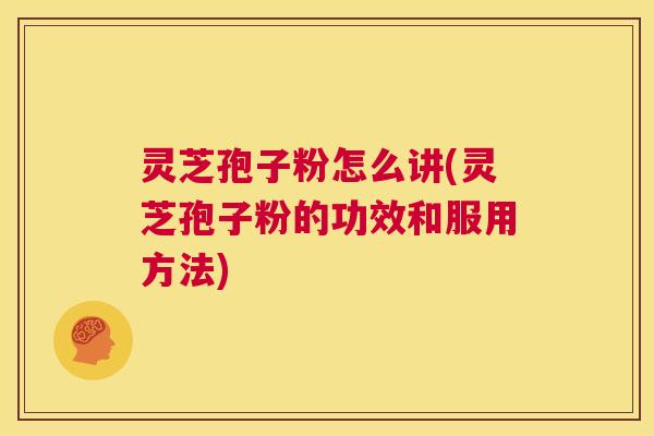 灵芝孢子粉怎么讲(灵芝孢子粉的功效和服用方法) 第1张 灵芝孢子粉怎么讲(灵芝孢子粉的功效和服用方法) 第1张