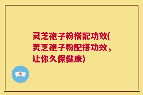 灵芝孢子粉搭配功效(灵芝孢子粉配搭功效,让你久保健康) 第1张 灵芝孢子粉搭配功效(灵芝孢子粉配搭功效,让你久保健康) 第1张