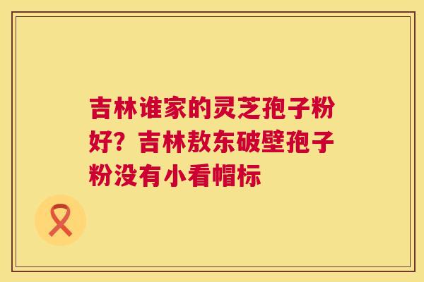 吉林谁家的灵芝孢子粉好?吉林敖东破壁孢子粉没有小看帽标 第1张 吉林谁家的灵芝孢子粉好?吉林敖东破壁孢子粉没有小看帽标 第1张