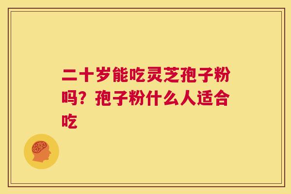 二十岁能吃灵芝孢子粉吗?孢子粉什么人适合吃 第1张 二十岁能吃灵芝孢子粉吗?孢子粉什么人适合吃 第1张