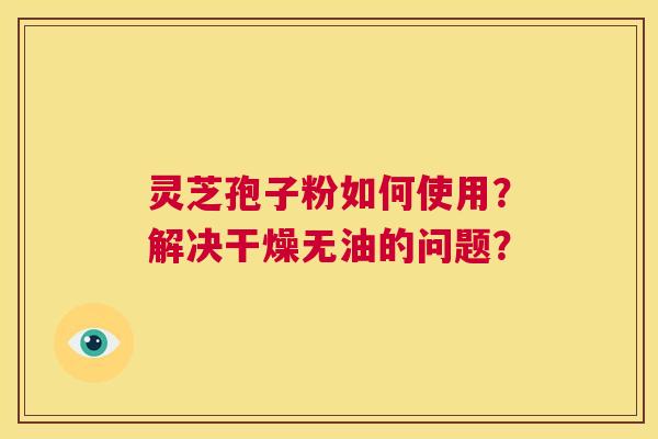 灵芝孢子粉如何使用?解决干燥无油的问题? 第1张 灵芝孢子粉如何使用?解决干燥无油的问题? 第1张