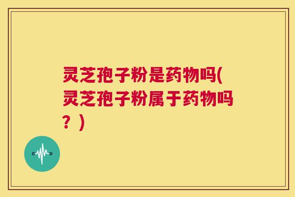 灵芝孢子粉是药物吗(灵芝孢子粉属于药物吗？)  第1张