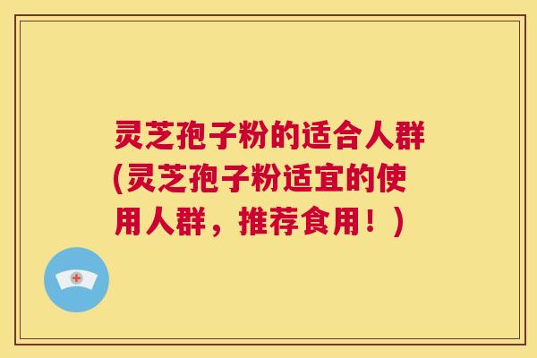 灵芝孢子粉的适合人群(灵芝孢子粉适宜的使用人群,推荐食用!) 第1张 灵芝孢子粉的适合人群(灵芝孢子粉适宜的使用人群,推荐食用!) 第1张