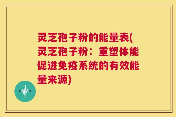 灵芝孢子粉的能量表(灵芝孢子粉:重塑体能促进免疫系统的有效能量来源) 第1张 灵芝孢子粉的能量表(灵芝孢子粉:重塑体能促进免疫系统的有效能量来源) 第1张