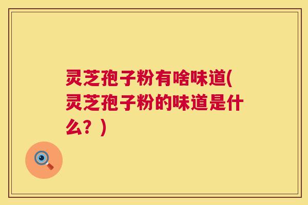 灵芝孢子粉有啥味道(灵芝孢子粉的味道是什么?) 第1张 灵芝孢子粉有啥味道(灵芝孢子粉的味道是什么?) 第1张