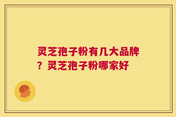 灵芝孢子粉有几大品牌?灵芝孢子粉哪家好 第1张 灵芝孢子粉有几大品牌?灵芝孢子粉哪家好 第1张