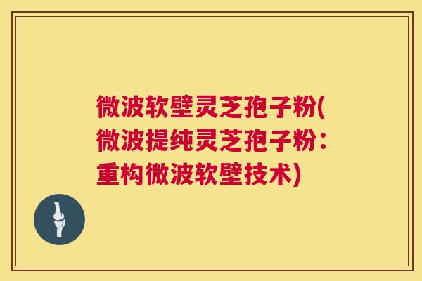 微波软壁灵芝孢子粉(微波提纯灵芝孢子粉:重构微波软壁技术) 第1张 微波软壁灵芝孢子粉(微波提纯灵芝孢子粉:重构微波软壁技术) 第1张