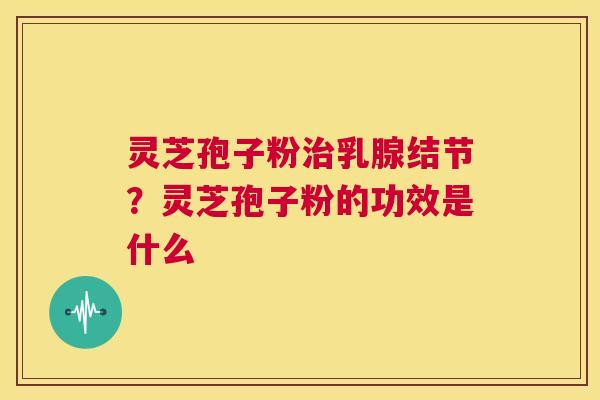 灵芝孢子粉治乳腺结节?灵芝孢子粉的功效是什么 第1张 灵芝孢子粉治乳腺结节?灵芝孢子粉的功效是什么 第1张