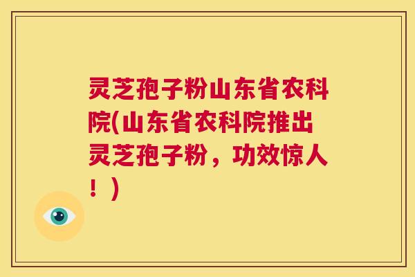 灵芝孢子粉山东省农科院(山东省农科院推出灵芝孢子粉,功效惊人!) 第1张 灵芝孢子粉山东省农科院(山东省农科院推出灵芝孢子粉,功效惊人!) 第1张