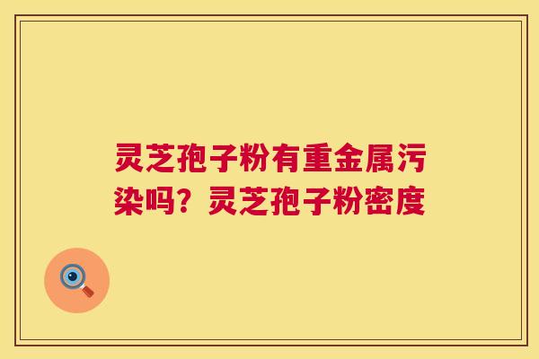 灵芝孢子粉有重金属污染吗？灵芝孢子粉密度  第1张