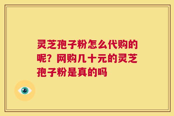 灵芝孢子粉怎么代购的呢?网购几十元的灵芝孢子粉是真的吗 第1张 灵芝孢子粉怎么代购的呢?网购几十元的灵芝孢子粉是真的吗 第1张