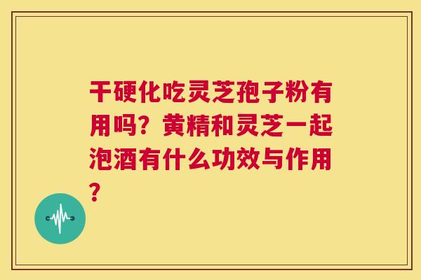 干硬化吃灵芝孢子粉有用吗？黄精和灵芝一起泡酒有什么功效与作用？  第1张