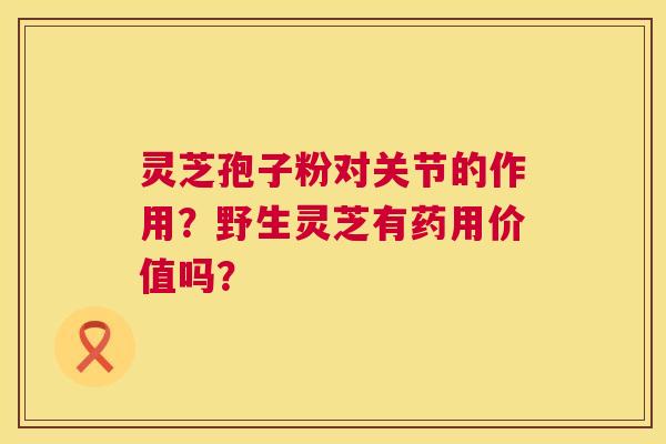 灵芝孢子粉对关节的作用？野生灵芝有药用价值吗？  第1张