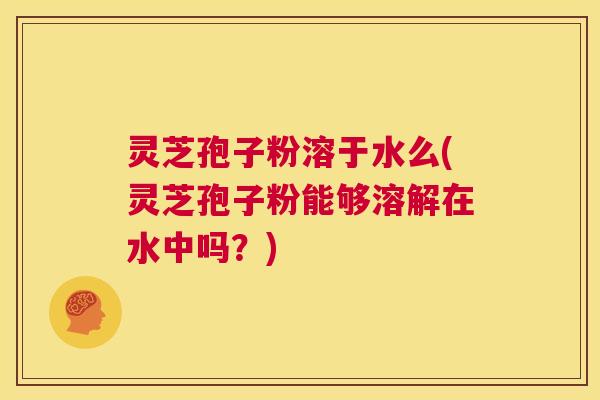 灵芝孢子粉溶于水么(灵芝孢子粉能够溶解在水中吗？)  第1张