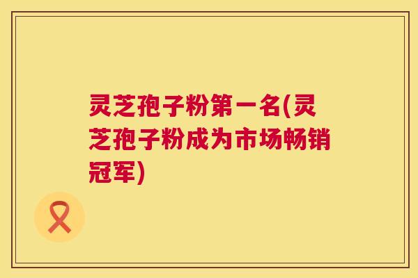 灵芝孢子粉第一名(灵芝孢子粉成为市场畅销冠军) 第1张 灵芝孢子粉第一名(灵芝孢子粉成为市场畅销冠军) 第1张