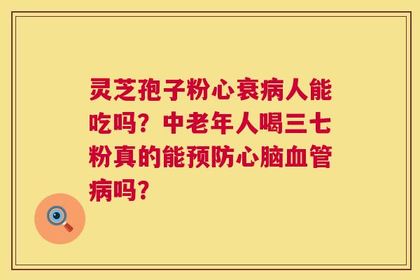 灵芝孢子粉心衰病人能吃吗?中老年人喝三七粉真的能预防心脑血管病吗? 第1张 灵芝孢子粉心衰病人能吃吗?中老年人喝三七粉真的能预防心脑血管病吗? 第1张