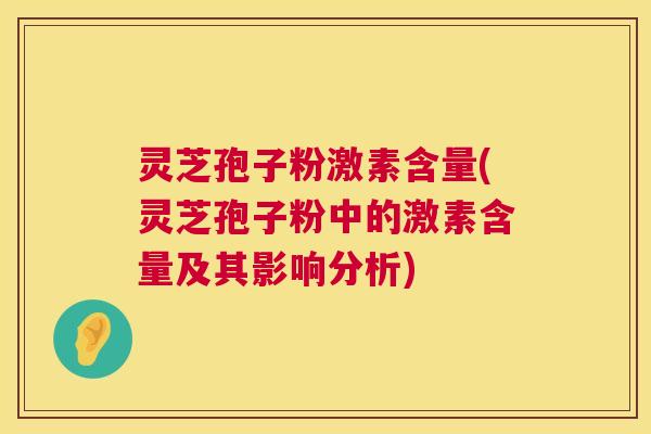 灵芝孢子粉激素含量(灵芝孢子粉中的激素含量及其影响分析) 第1张 灵芝孢子粉激素含量(灵芝孢子粉中的激素含量及其影响分析) 第1张